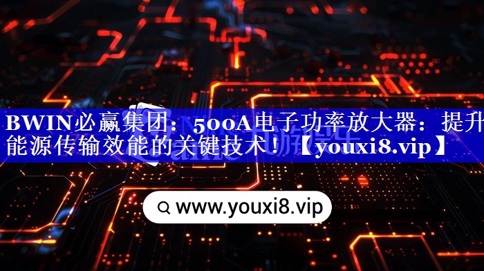 BWIN必赢集团:500A电子功率放大器:提升能源传输效能的关键技术! BWIN必赢集团:500A电子功率放大器:提升能源传输效能的关键技术!