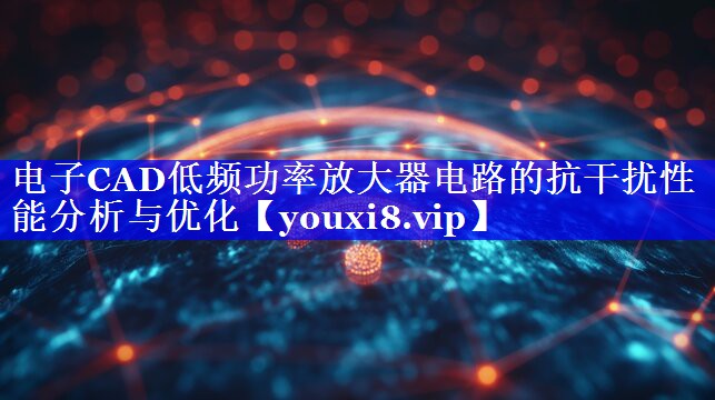电子CAD低频功率放大器电路的抗干扰性能分析与优化