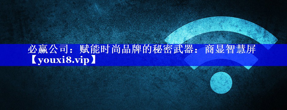 必赢公司：赋能时尚品牌的秘密武器：商显智慧屏