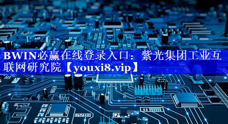 BWIN必赢在线登录入口：紫光集团工业互联网研究院