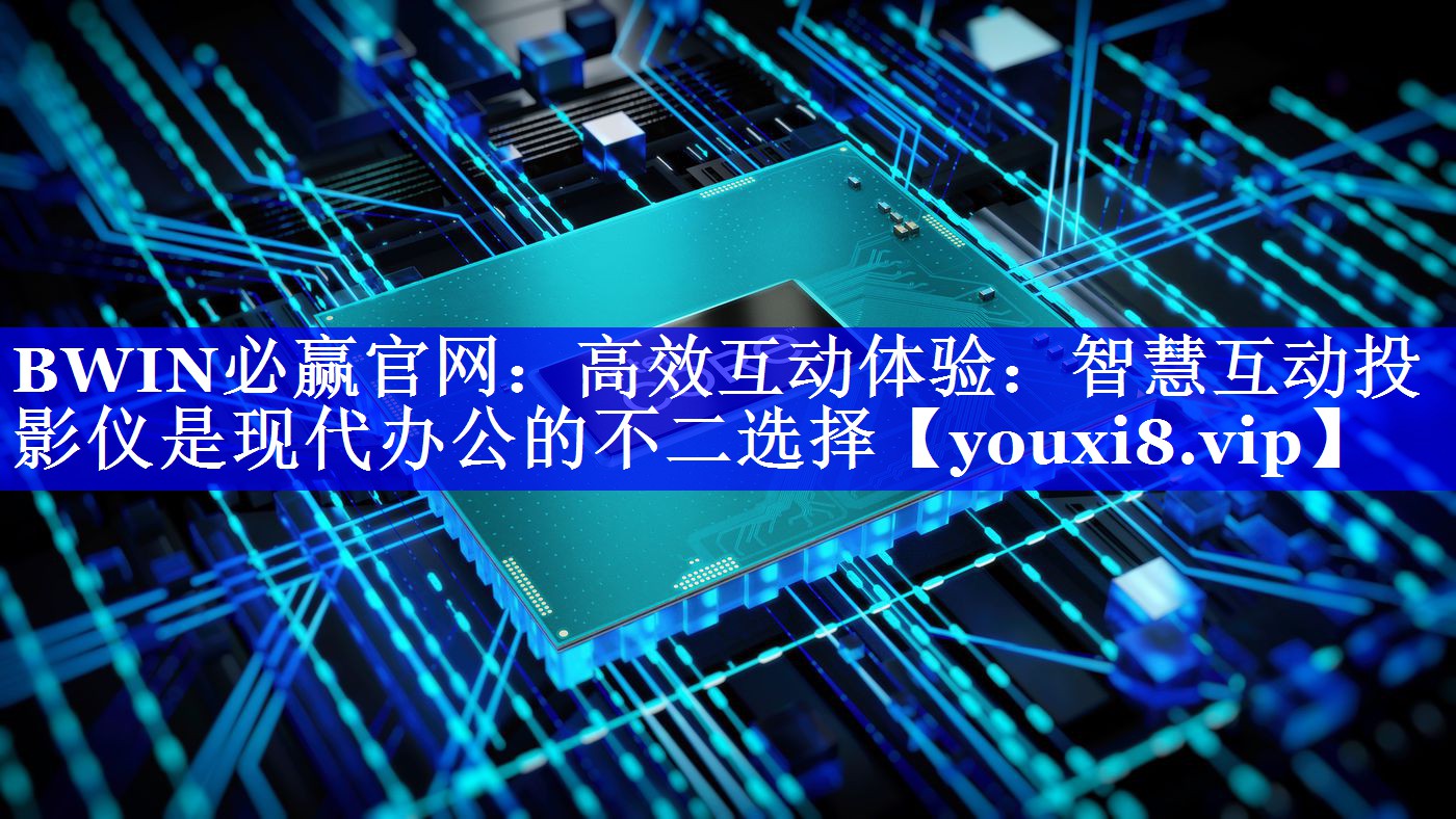 BWIN必赢官网：高效互动体验：智慧互动投影仪是现代办公的不二选择