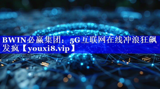 BWIN必赢集团：5G互联网在线冲浪狂飙发疯