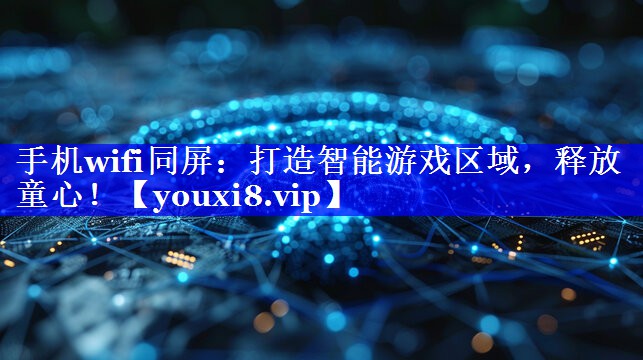 手机wifi同屏：打造智能游戏区域，释放童心！