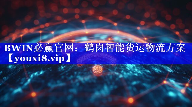 BWIN必赢官网:鹤岗智能货运物流方案 BWIN必赢官网:鹤岗智能货运物流方案