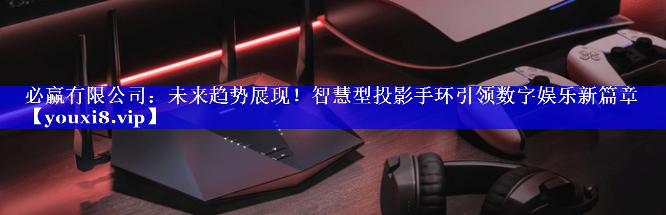 必赢有限公司:未来趋势展现!智慧型投影手环引领数字娱乐新篇章 必赢有限公司:未来趋势展现!智慧型投影手环引领数字娱乐新篇章