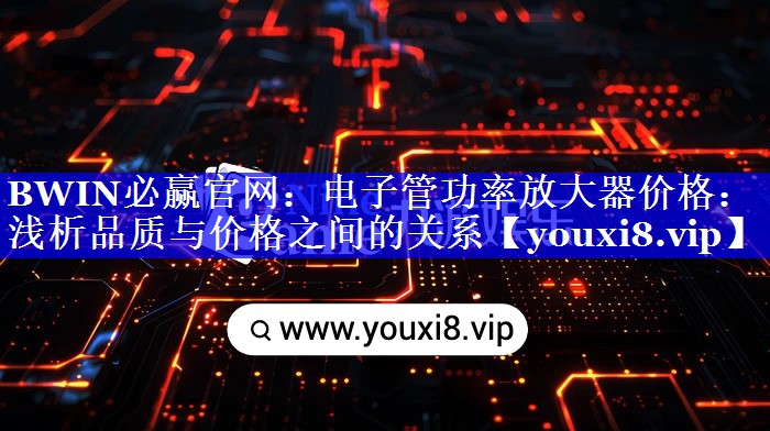 BWIN必赢官网:电子管功率放大器价格:浅析品质与价格之间的关系 BWIN必赢官网:电子管功率放大器价格:浅析品质与价格之间的关系