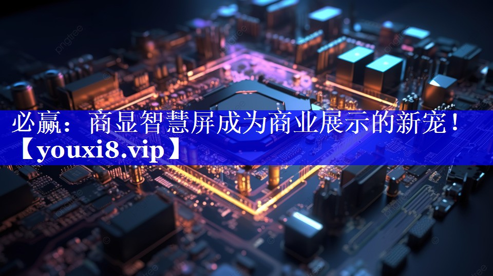 必赢:商显智慧屏成为商业展示的新宠! 必赢:商显智慧屏成为商业展示的新宠!