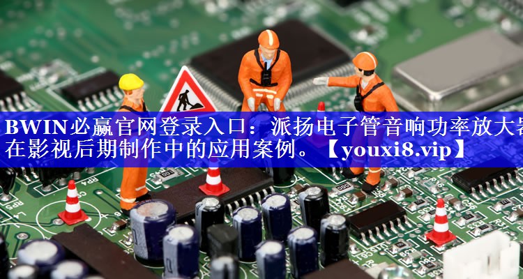 BWIN必赢官网登录入口:派扬电子管音响功率放大器在影视后期制作中的应用案例。 BWIN必赢官网登录入口:派扬电子管音响功率放大器在影视后期制作中的应用案例。