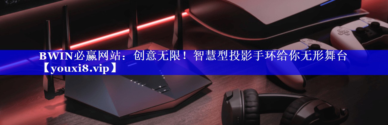 BWIN必赢网站：创意无限！智慧型投影手环给你无形舞台