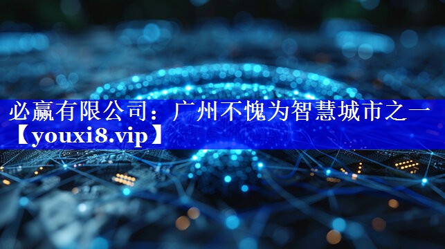 必赢有限公司：广州不愧为智慧城市之一