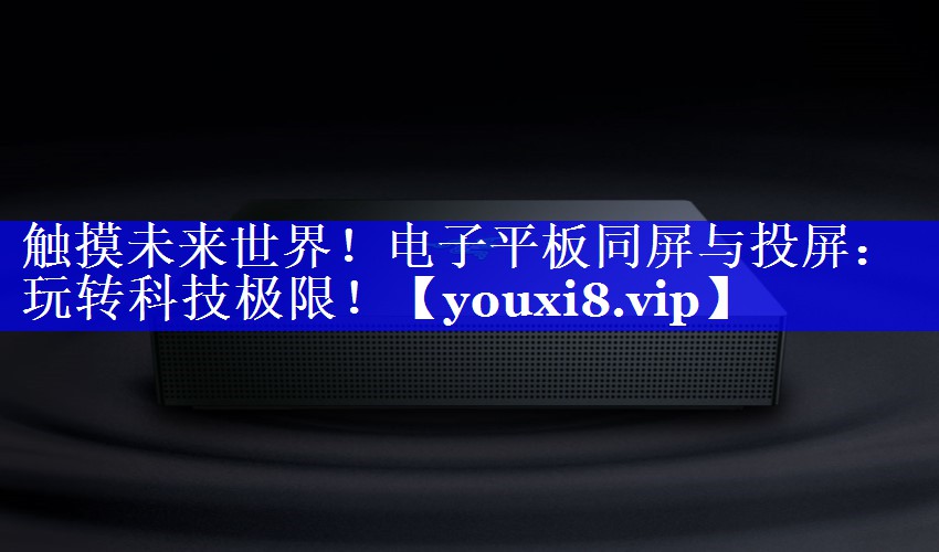 触摸未来世界！电子平板同屏与投屏：玩转科技极限！