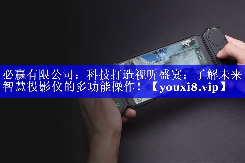 必赢有限公司：科技打造视听盛宴：了解未来智慧投影仪的多功能操作！