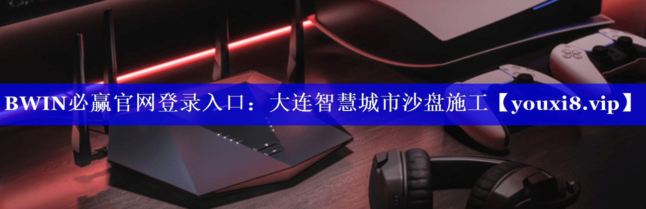 BWIN必赢官网登录入口：大连智慧城市沙盘施工
