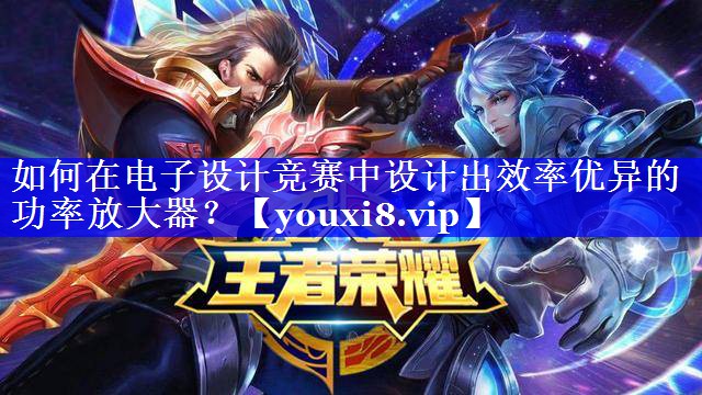 如何在电子设计竞赛中设计出效率优异的功率放大器？