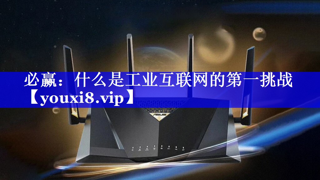 必赢：什么是工业互联网的第一挑战