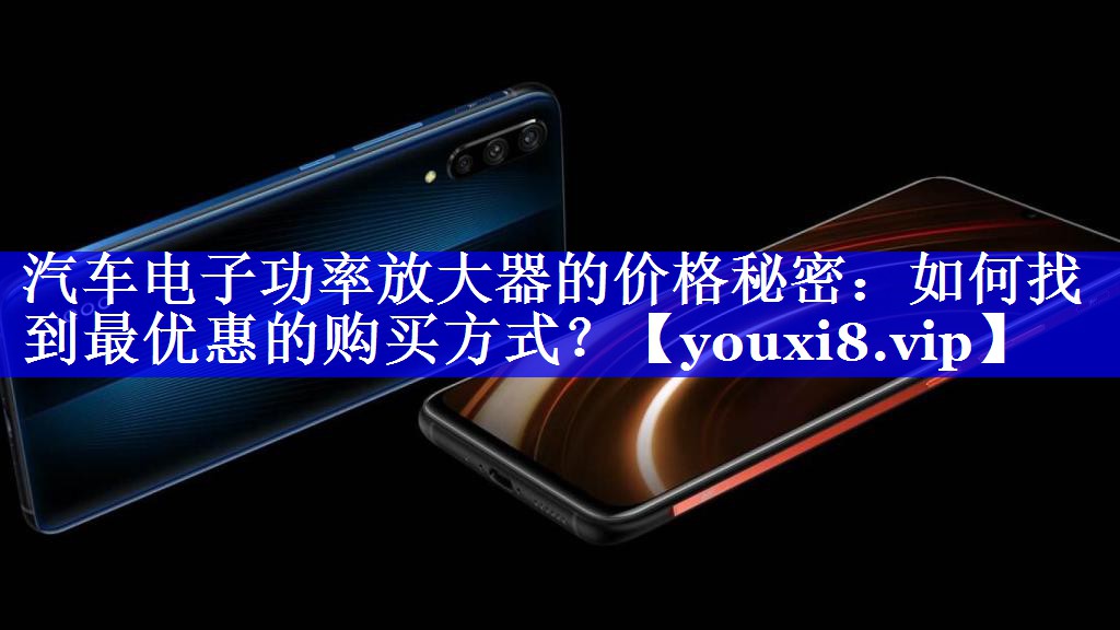 汽车电子功率放大器的价格秘密：如何找到最优惠的购买方式？
