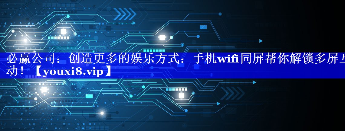 必赢公司：创造更多的娱乐方式：手机wifi同屏帮你解锁多屏互动！