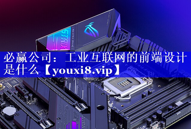 必赢公司:工业互联网的前端设计是什么 必赢公司:工业互联网的前端设计是什么