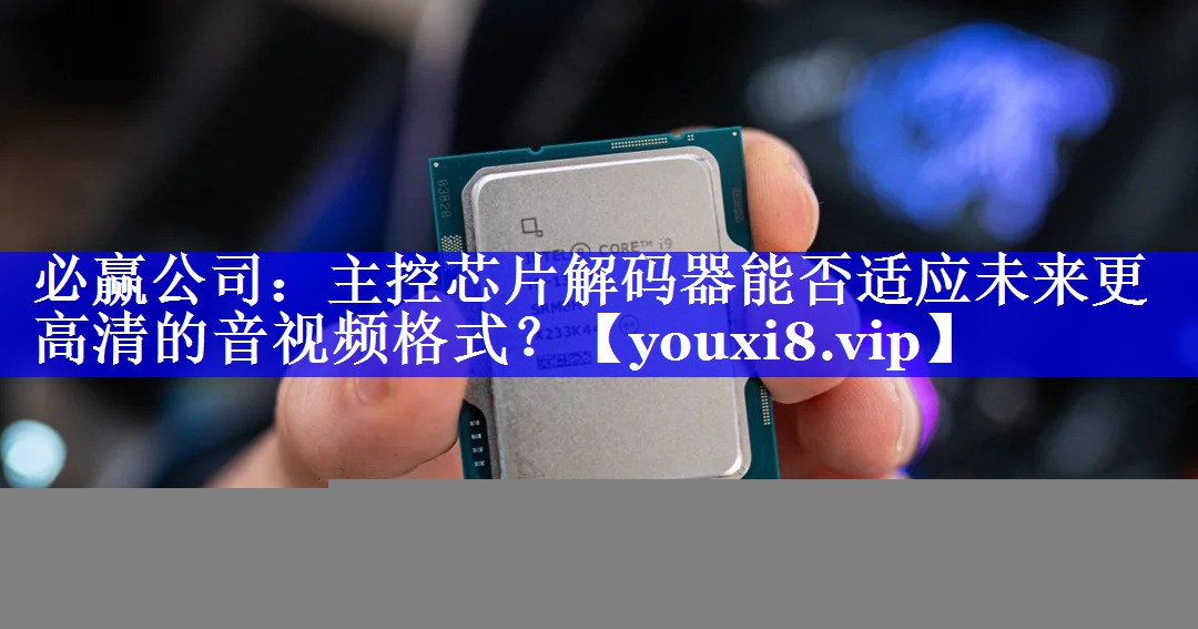 必赢公司：主控芯片解码器能否适应未来更高清的音视频格式？