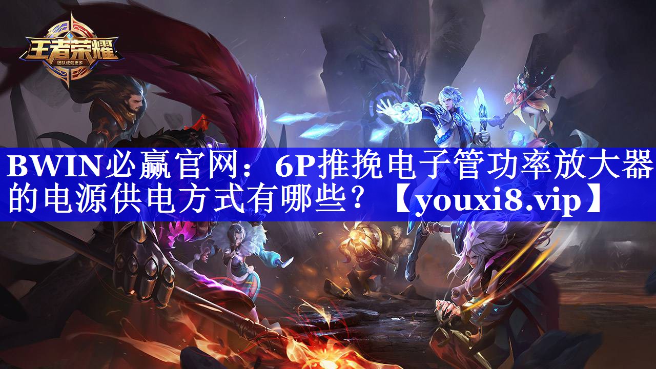 BWIN必赢官网：6P推挽电子管功率放大器的电源供电方式有哪些？