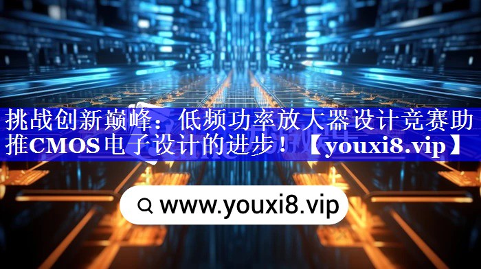 挑战创新巅峰：低频功率放大器设计竞赛助推CMOS电子设计的进步！
