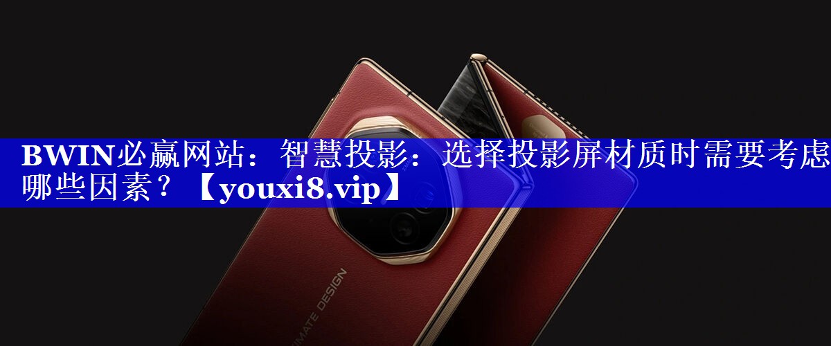 BWIN必赢网站：智慧投影：选择投影屏材质时需要考虑哪些因素？