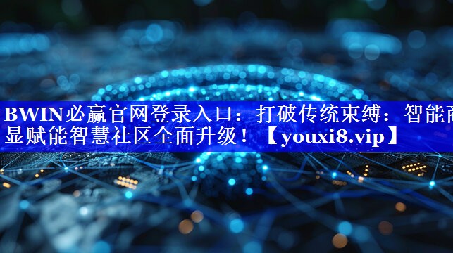 BWIN必赢官网登录入口:打破传统束缚:智能商显赋能智慧社区全面升级! BWIN必赢官网登录入口:打破传统束缚:智能商显赋能智慧社区全面升级!