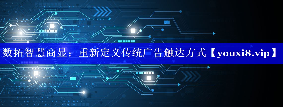 数拓智慧商显：重新定义传统广告触达方式
