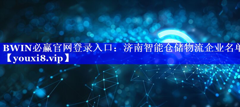 BWIN必赢官网登录入口：济南智能仓储物流企业名单