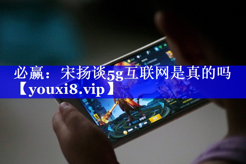 必赢：宋扬谈5g互联网是真的吗