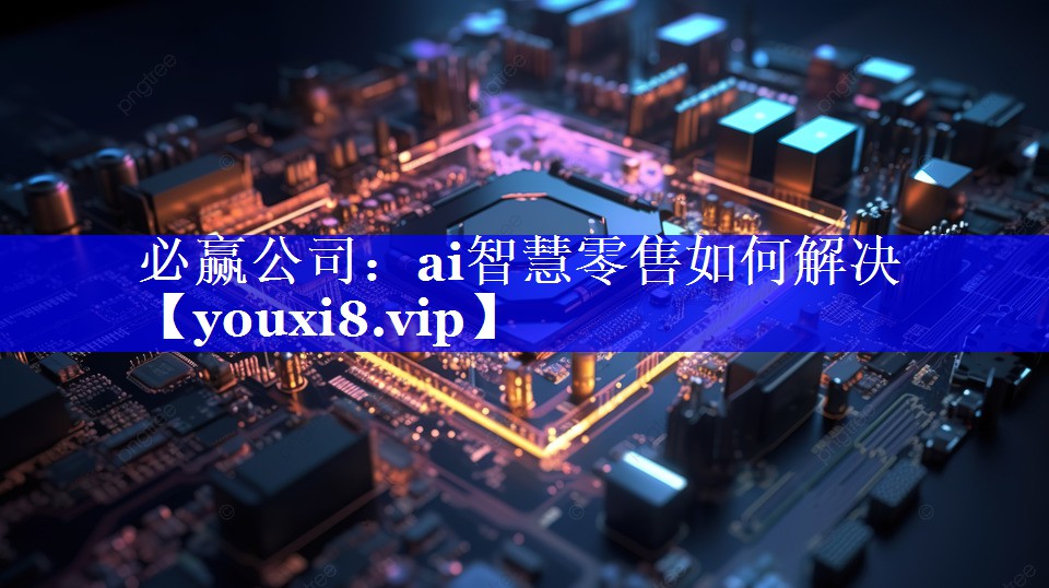 必赢公司：ai智慧零售如何解决