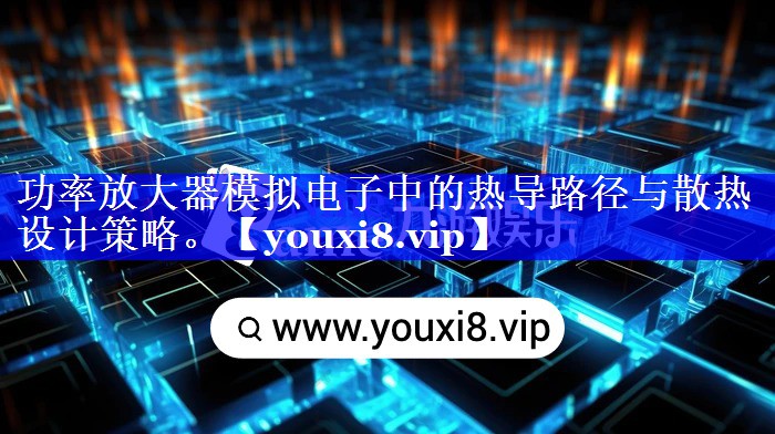 功率放大器模拟电子中的热导路径与散热设计策略。