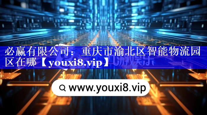 必赢有限公司:重庆市渝北区智能物流园区在哪 必赢有限公司:重庆市渝北区智能物流园区在哪
