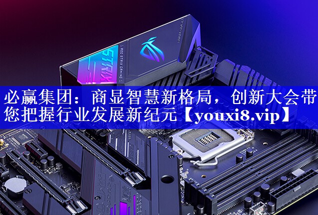 必赢集团：商显智慧新格局，创新大会带您把握行业发展新纪元