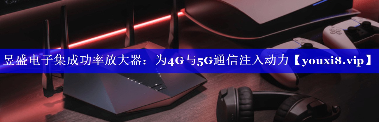 昱盛电子集成功率放大器：为4G与5G通信注入动力