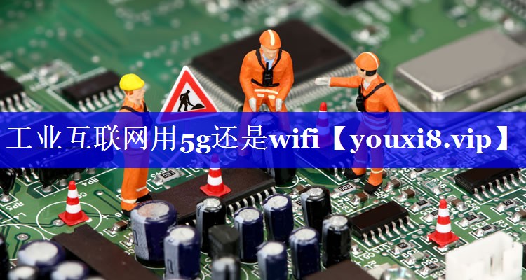 工业互联网用5g还是wifi
