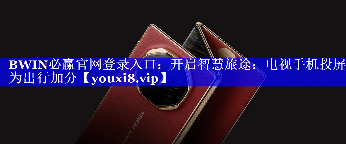 BWIN必赢官网登录入口:开启智慧旅途:电视手机投屏为出行加分 BWIN必赢官网登录入口:开启智慧旅途:电视手机投屏为出行加分