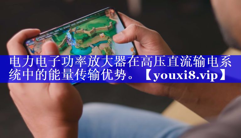 电力电子功率放大器在高压直流输电系统中的能量传输优势。 电力电子功率放大器在高压直流输电系统中的能量传输优势。