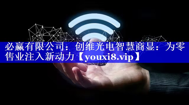 必赢有限公司:创维光电智慧商显:为零售业注入新动力 必赢有限公司:创维光电智慧商显:为零售业注入新动力