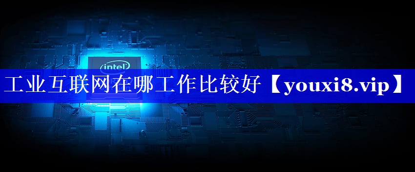 工业互联网在哪工作比较好 工业互联网在哪工作比较好