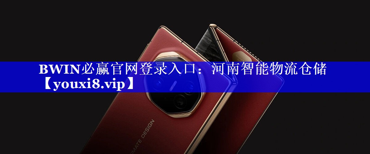 BWIN必赢官网登录入口:河南智能物流仓储 BWIN必赢官网登录入口:河南智能物流仓储