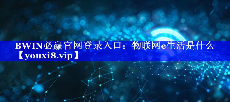 BWIN必赢官网登录入口：物联网e生活是什么