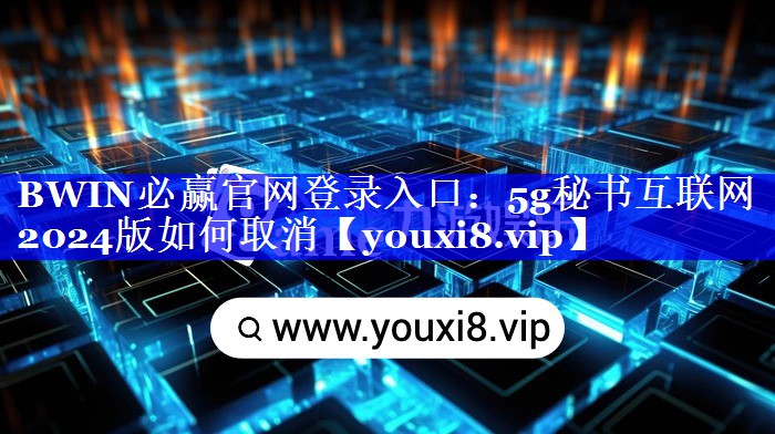 BWIN必赢官网登录入口：5g秘书互联网2024版如何取消
