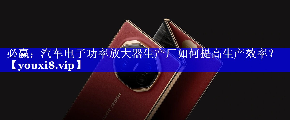 必赢：汽车电子功率放大器生产厂如何提高生产效率？