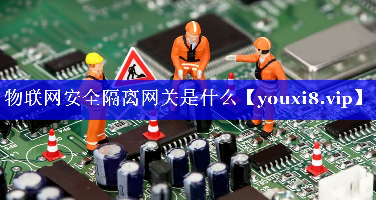 物联网安全隔离网关是什么 物联网安全隔离网关是什么