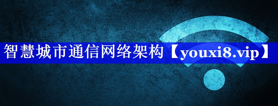 智慧城市通信网络架构 智慧城市通信网络架构