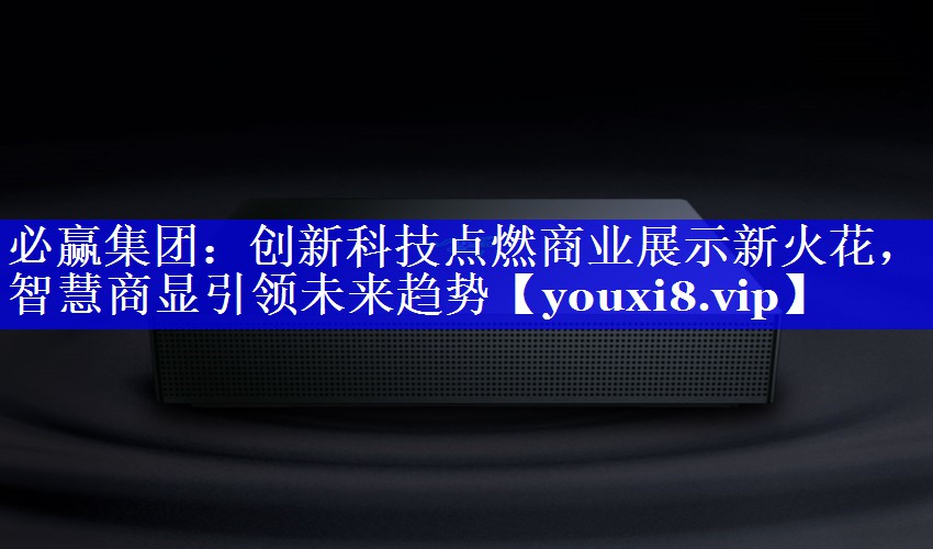 创新科技点燃商业展示新火花,智慧商显引领未来趋势 创新科技点燃商业展示新火花,智慧商显引领未来趋势