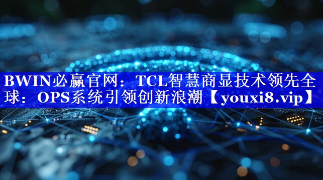 TCL智慧商显技术领先全球:OPS系统引领创新浪潮 TCL智慧商显技术领先全球:OPS系统引领创新浪潮