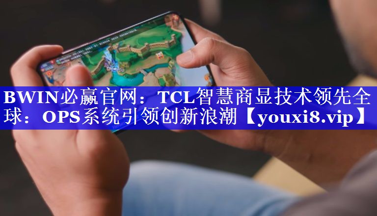 TCL智慧商显技术领先全球:OPS系统引领创新浪潮 TCL智慧商显技术领先全球:OPS系统引领创新浪潮
