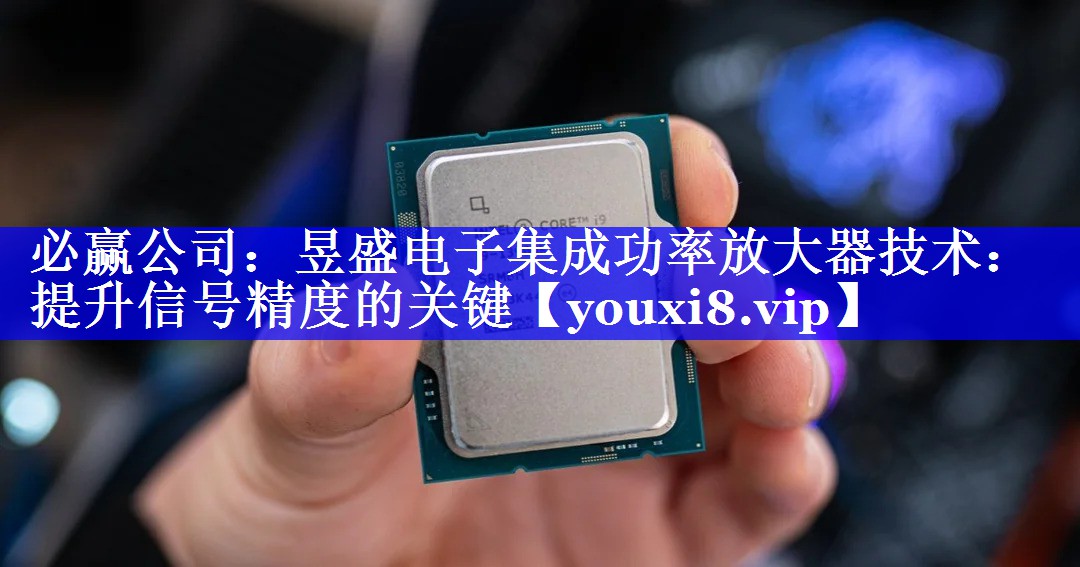 昱盛电子集成功率放大器技术：提升信号精度的关键